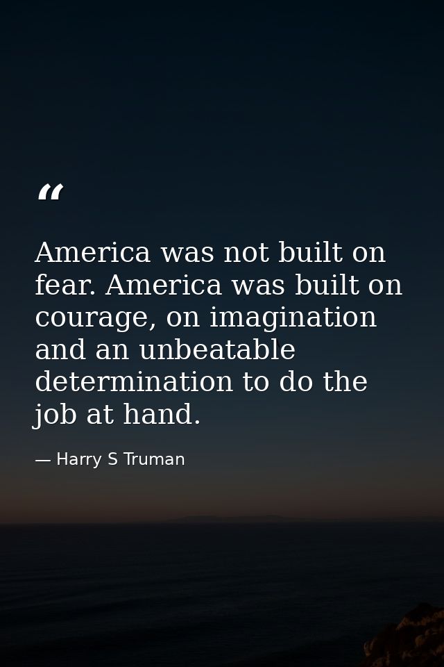 America was not built on fear. America was built on courage, on imagination and an unbeatable determination to do the jo — Harry S Truman