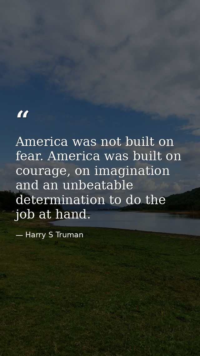 America was not built on fear. America was built on courage, on imagination and an unbeatable determination to do the jo — Harry S Truman