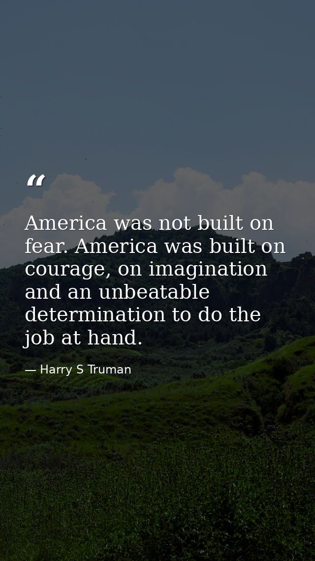 America was not built on fear. America was built on courage, on imagination and an unbeatable determination to do the jo — Harry S Truman
