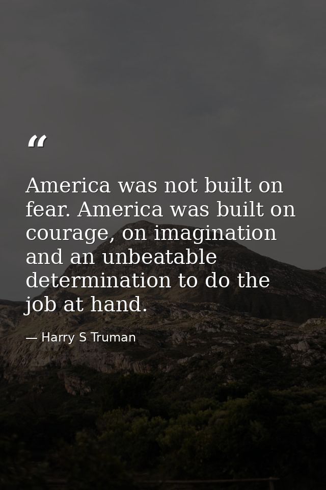 America was not built on fear. America was built on courage, on imagination and an unbeatable determination to do the jo — Harry S Truman