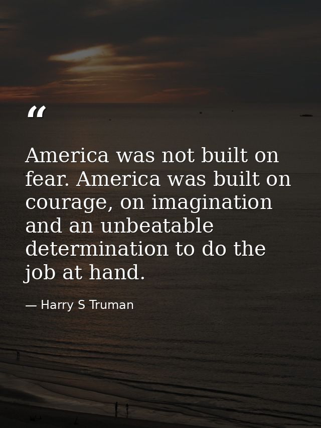 America was not built on fear. America was built on courage, on imagination and an unbeatable determination to do the jo — Harry S Truman