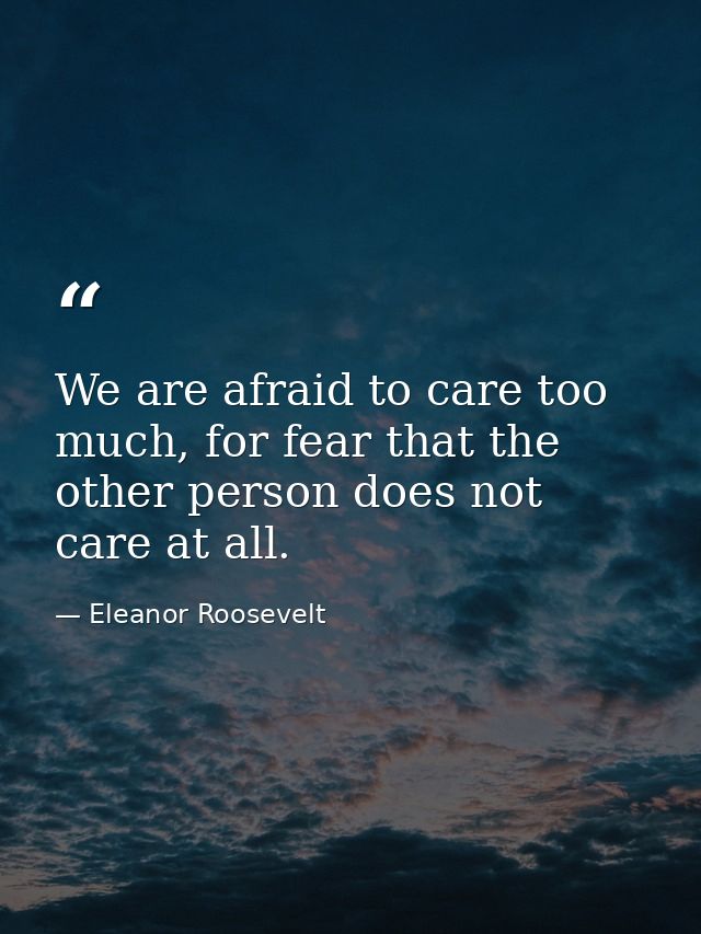 We are afraid to care too much, for fear that the other person does not care at all. — Eleanor Roosevelt