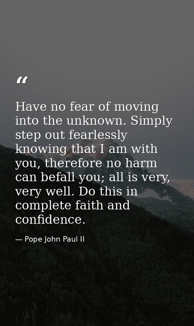 Have no fear of moving into the unknown. Simply step out fearlessly knowing that I am with you, therefore no harm can be — Pope John Paul II