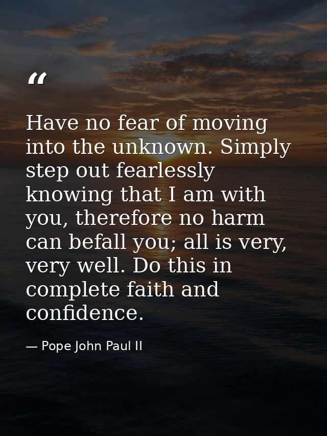 Have no fear of moving into the unknown. Simply step out fearlessly knowing that I am with you, therefore no harm can be — Pope John Paul II