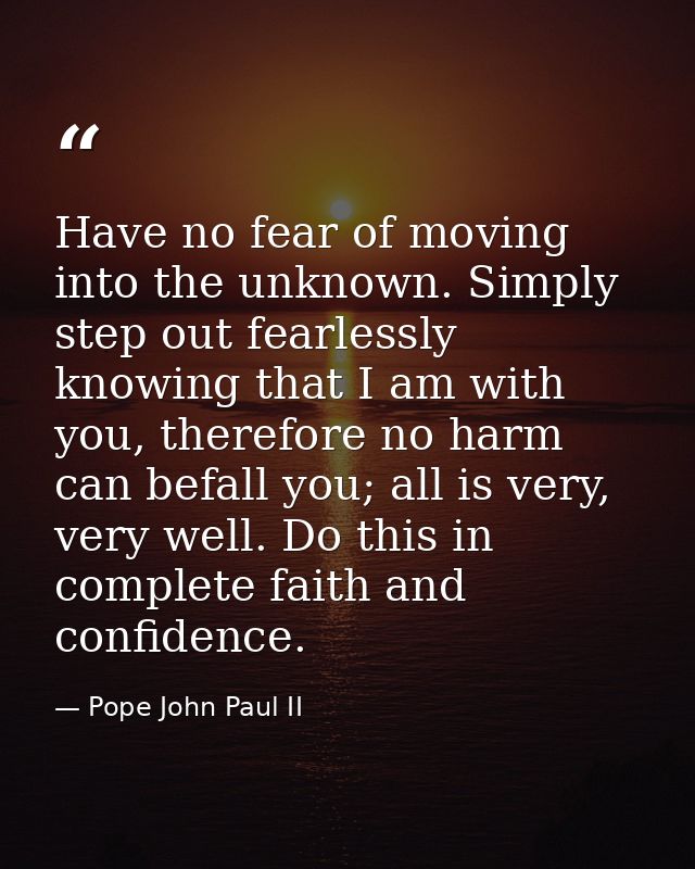 Have no fear of moving into the unknown. Simply step out fearlessly knowing that I am with you, therefore no harm can be — Pope John Paul II