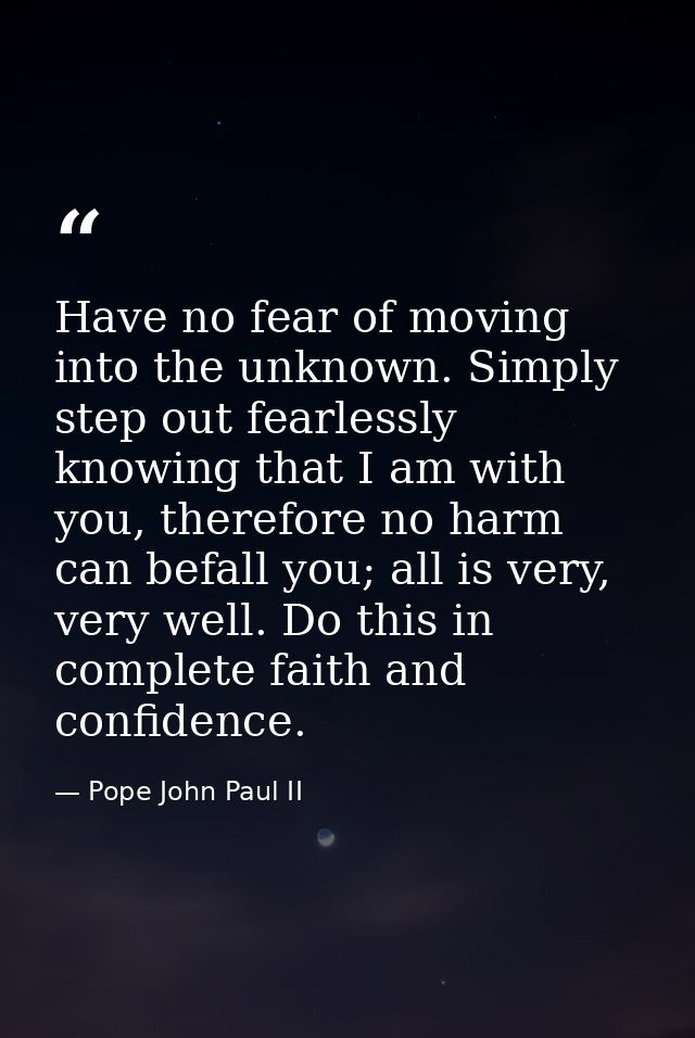 Have no fear of moving into the unknown. Simply step out fearlessly knowing that I am with you, therefore no harm can be — Pope John Paul II