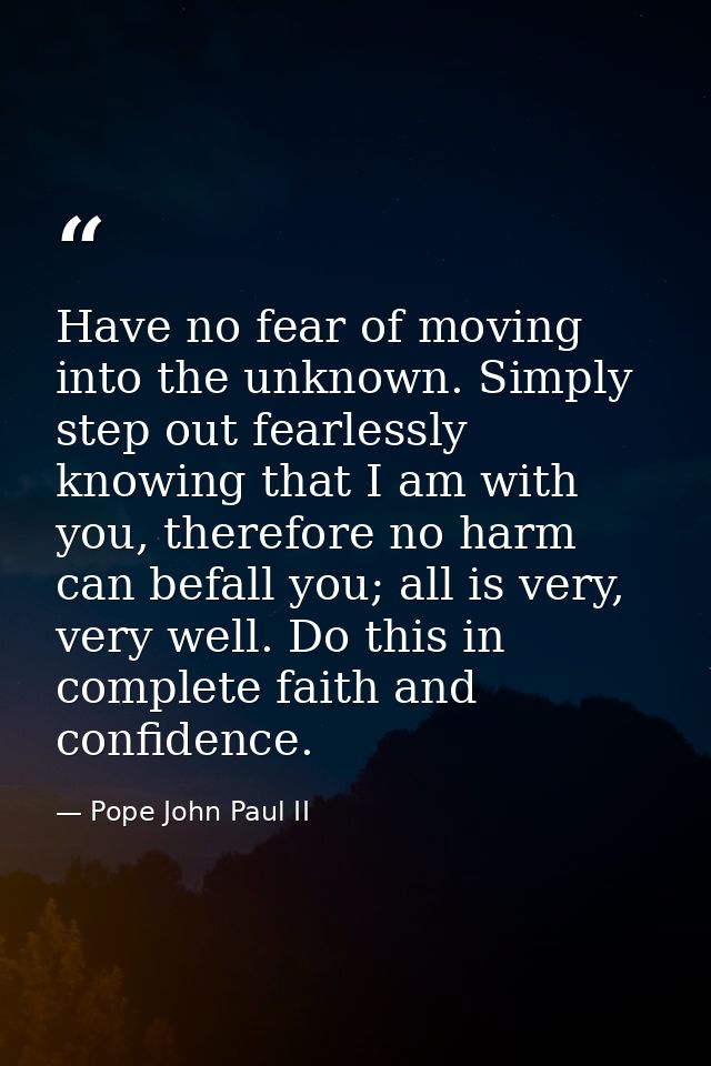 Have no fear of moving into the unknown. Simply step out fearlessly knowing that I am with you, therefore no harm can be — Pope John Paul II