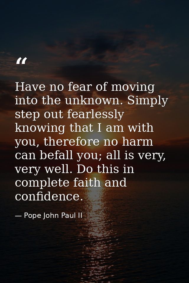 Have no fear of moving into the unknown. Simply step out fearlessly knowing that I am with you, therefore no harm can be — Pope John Paul II
