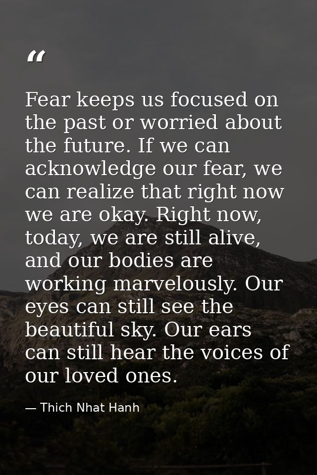 Fear keeps us focused on the past or worried about the future. If we can acknowledge our fear, we can realize that right — Thich Nhat Hanh