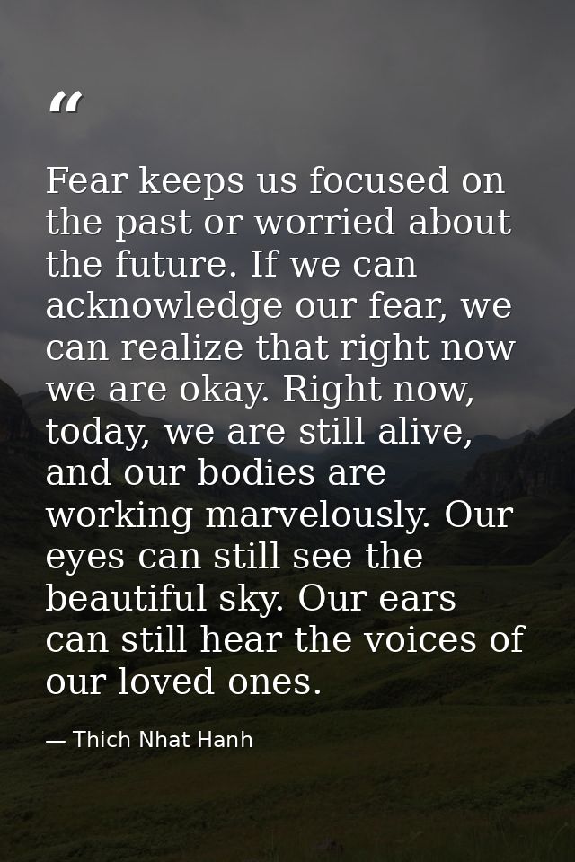 Fear keeps us focused on the past or worried about the future. If we can acknowledge our fear, we can realize that right — Thich Nhat Hanh