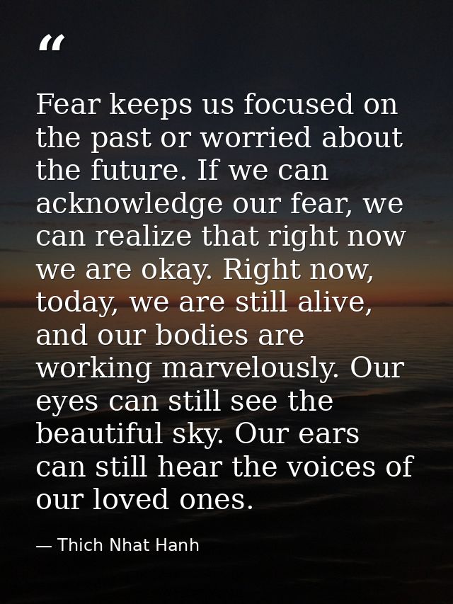 Fear keeps us focused on the past or worried about the future. If we can acknowledge our fear, we can realize that right — Thich Nhat Hanh