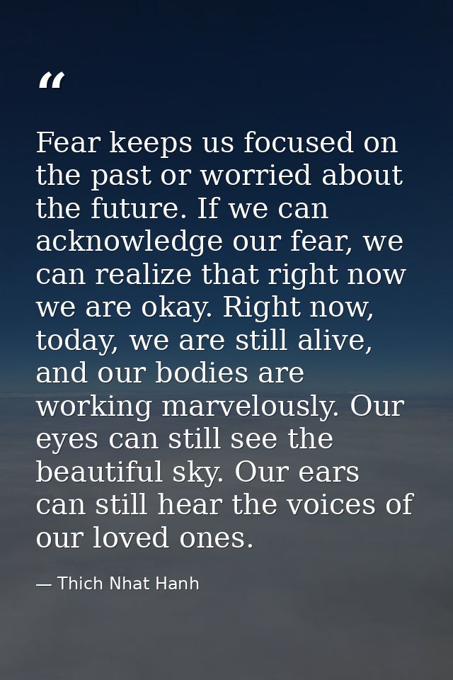 Fear keeps us focused on the past or worried about the future. If we can acknowledge our fear, we can realize that right — Thich Nhat Hanh