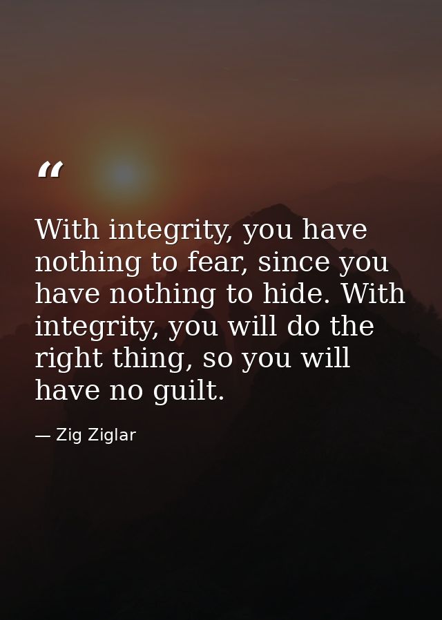 With integrity, you have nothing to fear, since you have nothing to hide. With integrity, you will do the right thing, s — Zig Ziglar