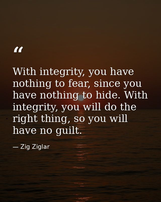 With integrity, you have nothing to fear, since you have nothing to hide. With integrity, you will do the right thing, s — Zig Ziglar
