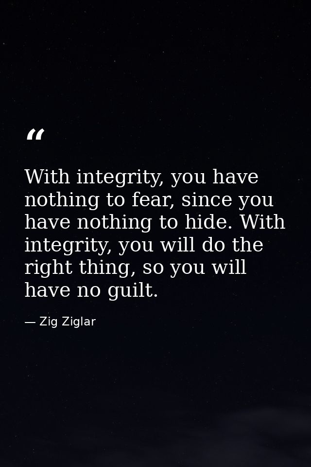 With integrity, you have nothing to fear, since you have nothing to hide. With integrity, you will do the right thing, s — Zig Ziglar