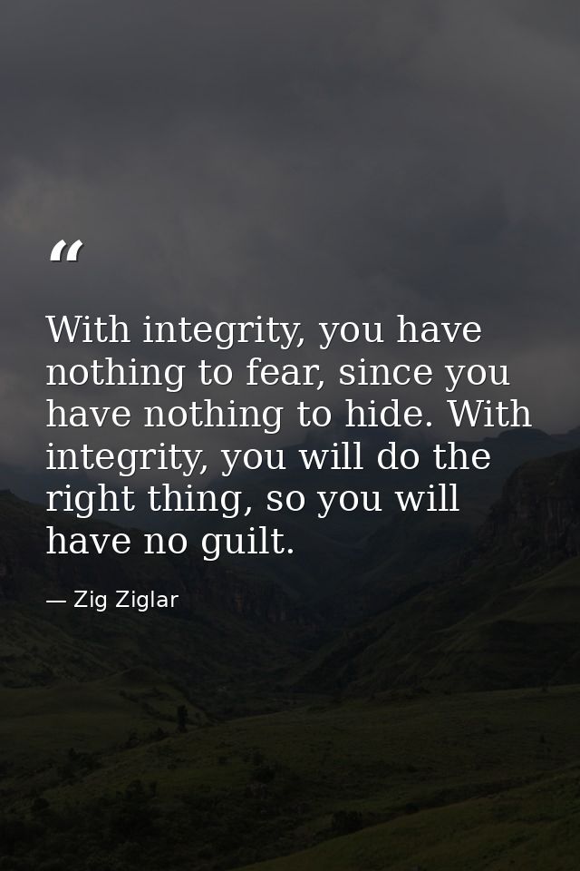 With integrity, you have nothing to fear, since you have nothing to hide. With integrity, you will do the right thing, s — Zig Ziglar