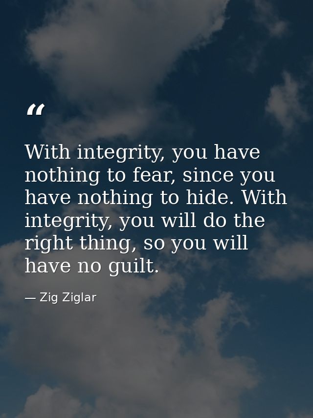 With integrity, you have nothing to fear, since you have nothing to hide. With integrity, you will do the right thing, s — Zig Ziglar