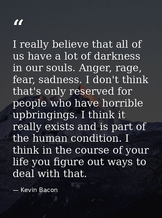 I really believe that all of us have a lot of darkness in our souls. Anger, rage, fear, sadness. I don't think that's on — Kevin Bacon