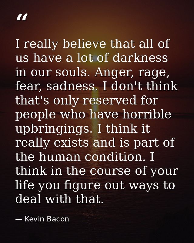 I really believe that all of us have a lot of darkness in our souls. Anger, rage, fear, sadness. I don't think that's on — Kevin Bacon