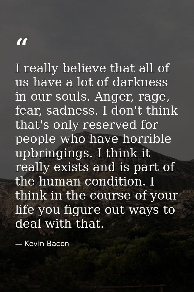 I really believe that all of us have a lot of darkness in our souls. Anger, rage, fear, sadness. I don't think that's on — Kevin Bacon