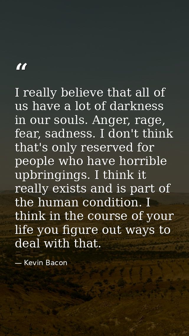 I really believe that all of us have a lot of darkness in our souls. Anger, rage, fear, sadness. I don't think that's on — Kevin Bacon