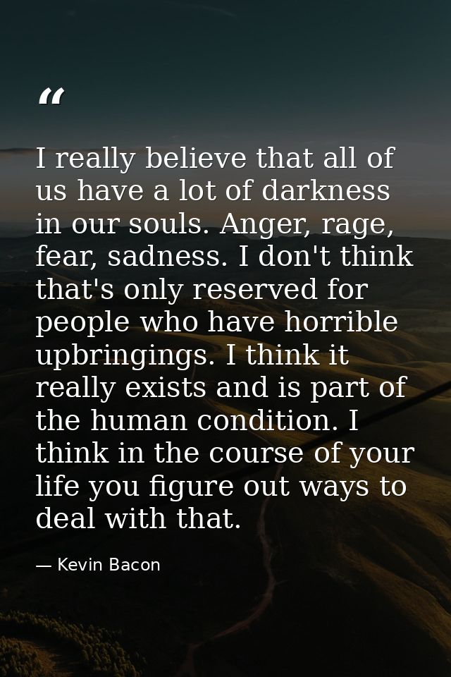 I really believe that all of us have a lot of darkness in our souls. Anger, rage, fear, sadness. I don't think that's on — Kevin Bacon