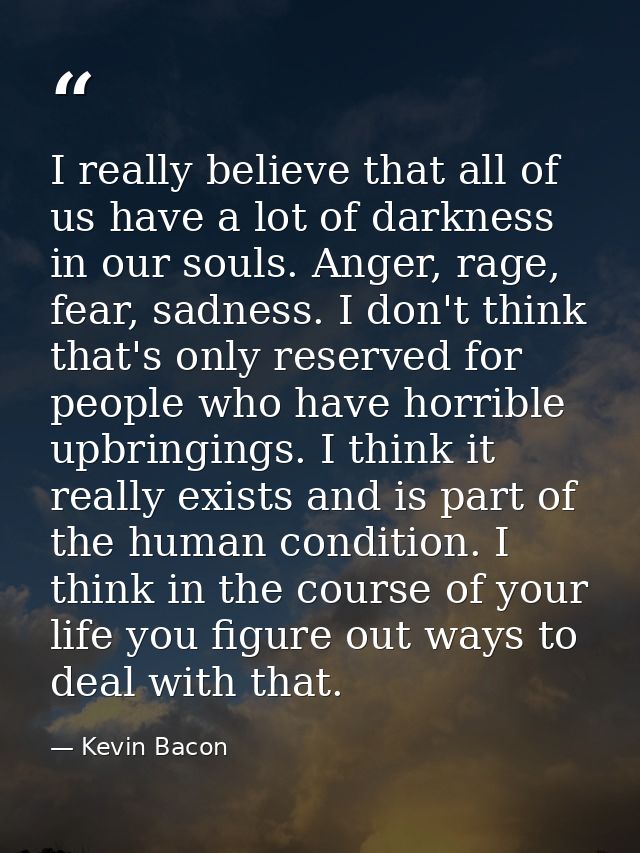 I really believe that all of us have a lot of darkness in our souls. Anger, rage, fear, sadness. I don't think that's on — Kevin Bacon
