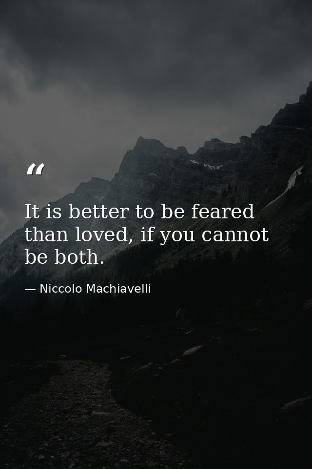 It is better to be feared than loved, if you cannot be both. — Niccolo Machiavelli