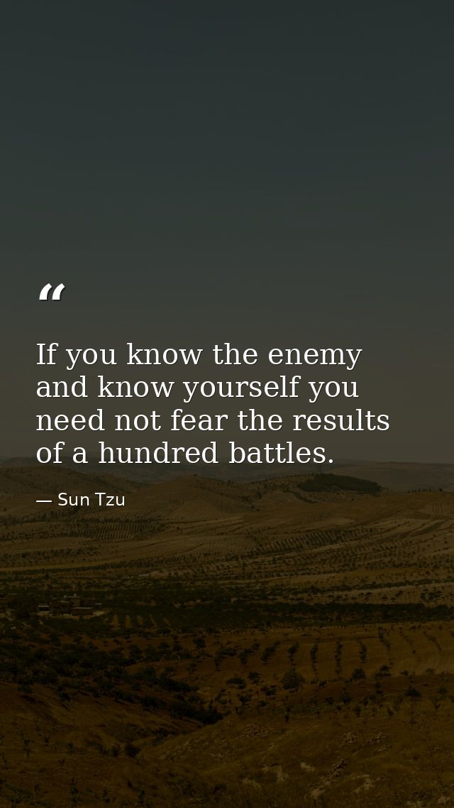 If you know the enemy and know yourself you need not fear the results of a hundred battles. — Sun Tzu