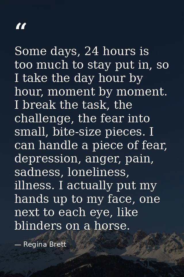 Some days, 24 hours is too much to stay put in, so I take the day hour by hour, moment by moment. I break the task, the  — Regina Brett