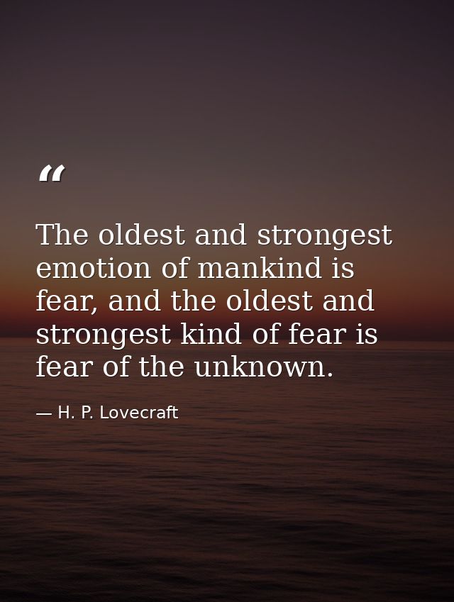 The oldest and strongest emotion of mankind is fear, and the oldest and strongest kind of fear is fear of the unknown. — H. P. Lovecraft