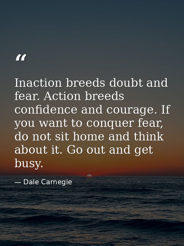 Inaction breeds doubt and fear. Action breeds confidence and courage. If you want to conquer fear, do not sit home and t — Dale Carnegie