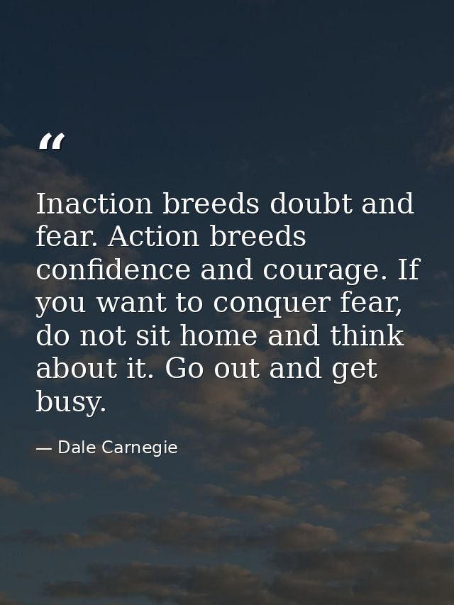 Inaction breeds doubt and fear. Action breeds confidence and courage. If you want to conquer fear, do not sit home and t — Dale Carnegie