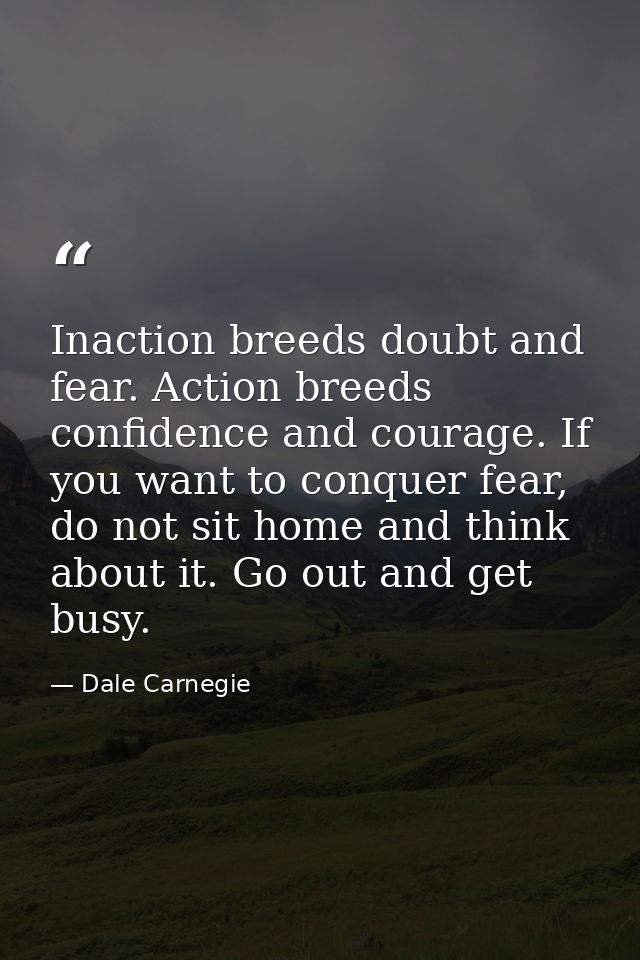 Inaction breeds doubt and fear. Action breeds confidence and courage. If you want to conquer fear, do not sit home and t — Dale Carnegie