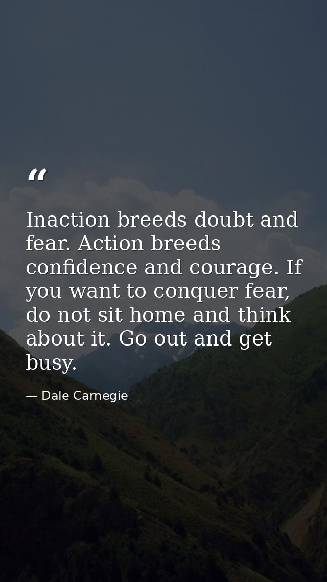 Inaction breeds doubt and fear. Action breeds confidence and courage. If you want to conquer fear, do not sit home and t — Dale Carnegie