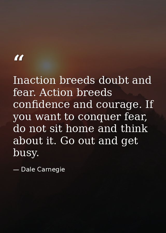 Inaction breeds doubt and fear. Action breeds confidence and courage. If you want to conquer fear, do not sit home and t — Dale Carnegie