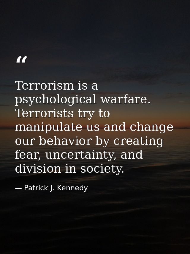 Terrorism is a psychological warfare. Terrorists try to manipulate us and change our behavior by creating fear, uncertai — Patrick J. Kennedy