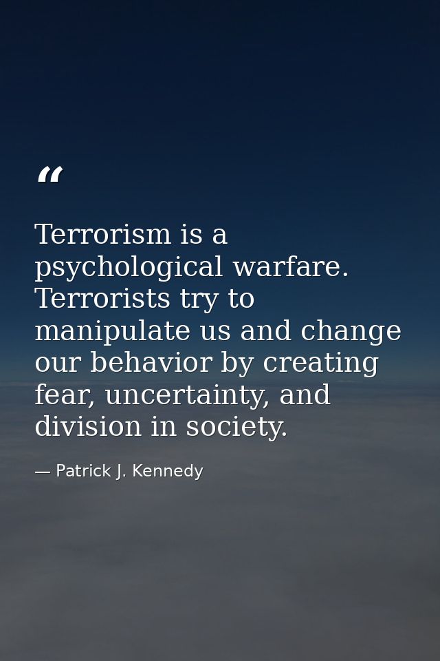 Terrorism is a psychological warfare. Terrorists try to manipulate us and change our behavior by creating fear, uncertai — Patrick J. Kennedy