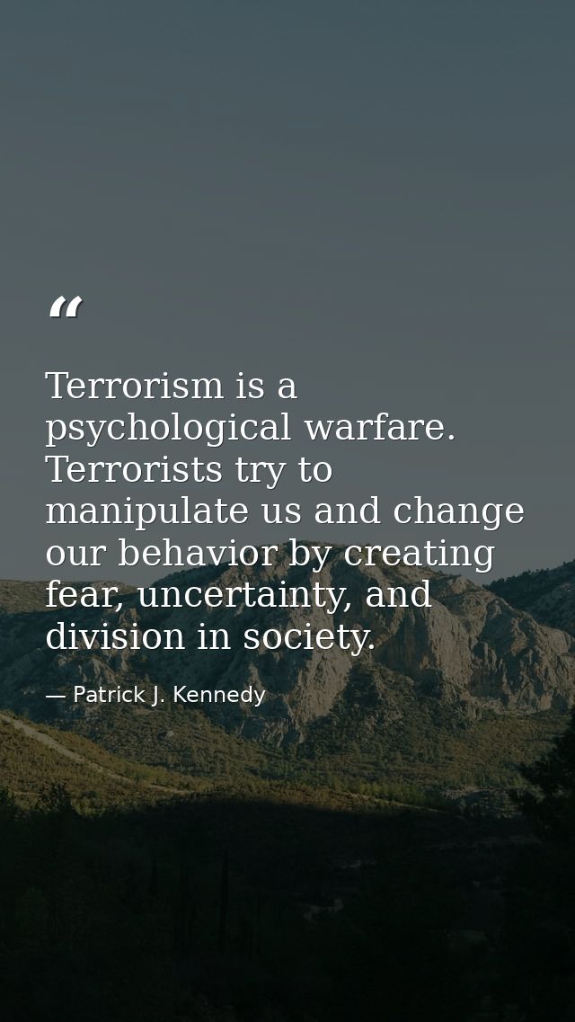 Terrorism is a psychological warfare. Terrorists try to manipulate us and change our behavior by creating fear, uncertai — Patrick J. Kennedy