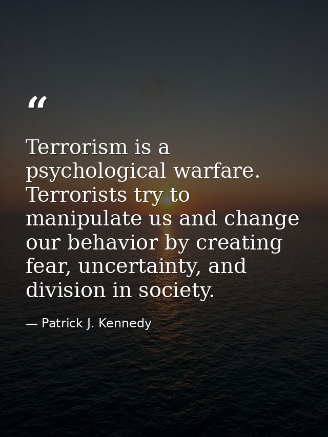 Terrorism is a psychological warfare. Terrorists try to manipulate us and change our behavior by creating fear, uncertai — Patrick J. Kennedy