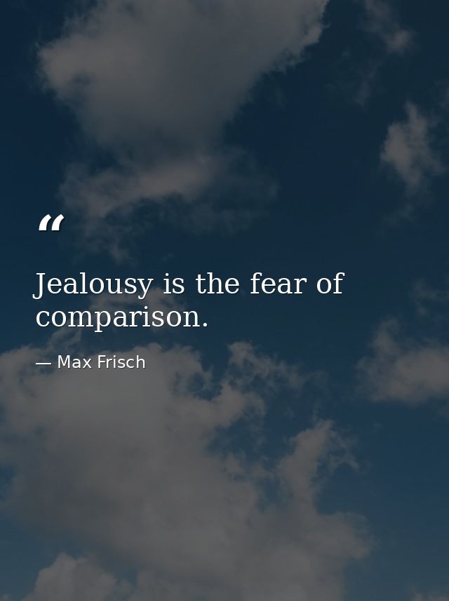 Jealousy is the fear of comparison. — Max Frisch
