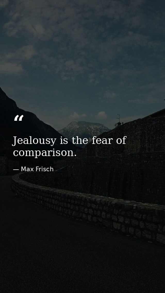 Jealousy is the fear of comparison. — Max Frisch
