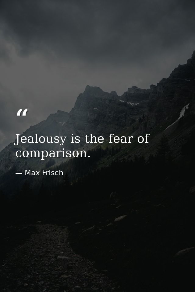 Jealousy is the fear of comparison. — Max Frisch