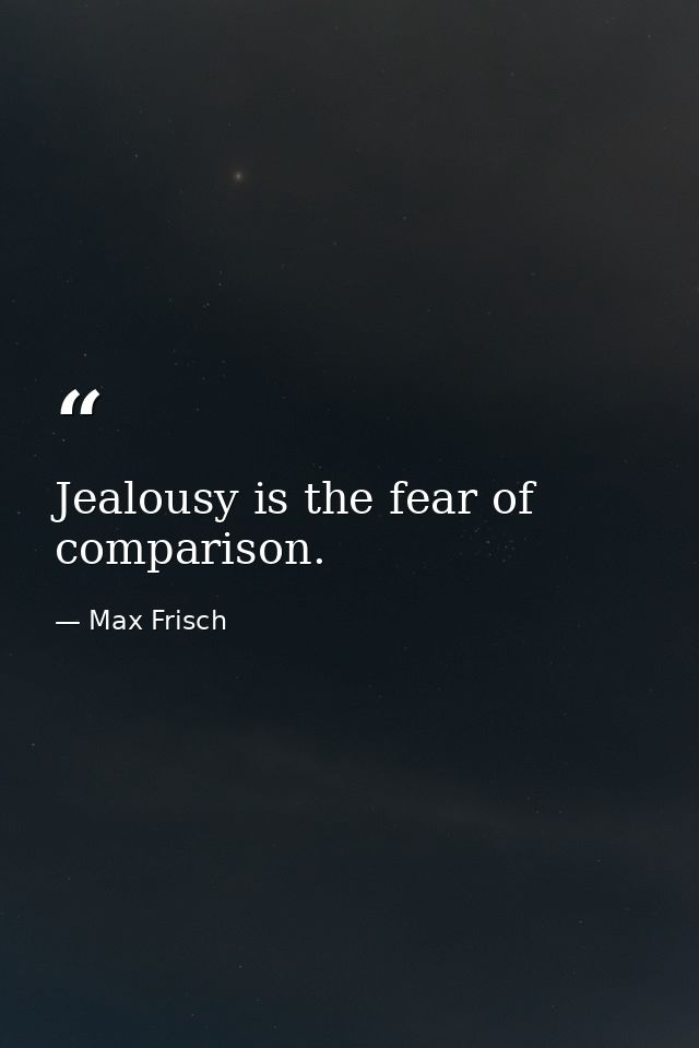 Jealousy is the fear of comparison. — Max Frisch