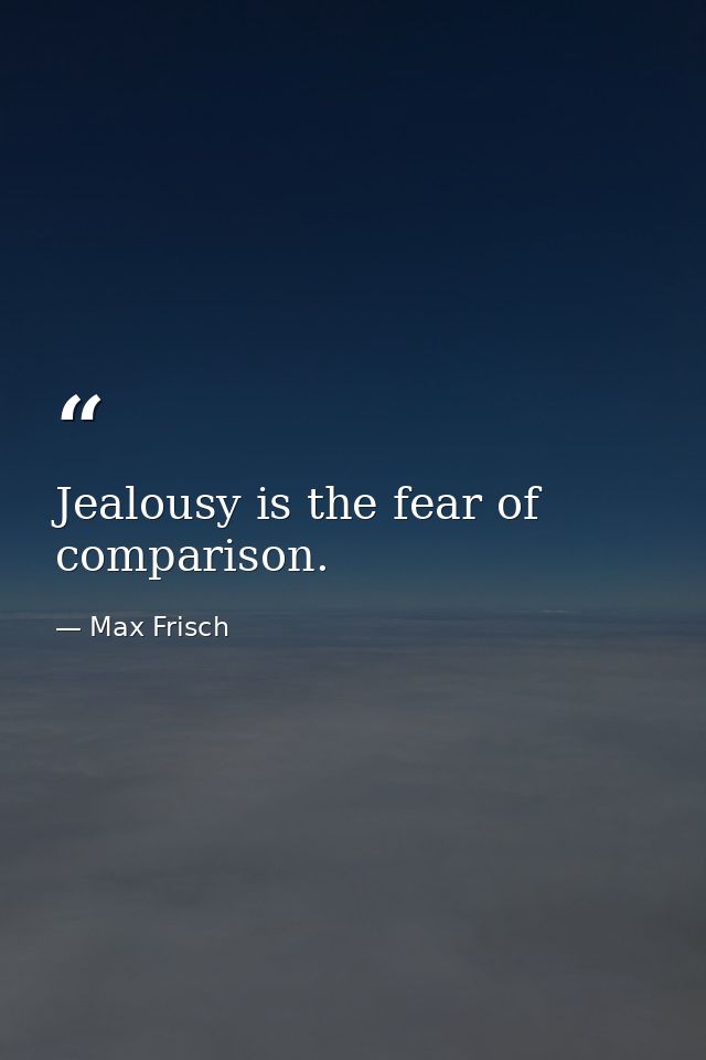 Jealousy is the fear of comparison. — Max Frisch