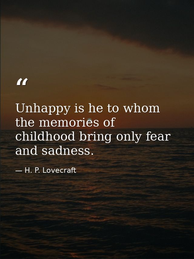 Unhappy is he to whom the memories of childhood bring only fear and sadness. — H. P. Lovecraft