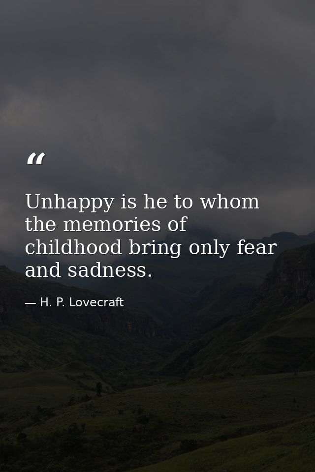 Unhappy is he to whom the memories of childhood bring only fear and sadness. — H. P. Lovecraft