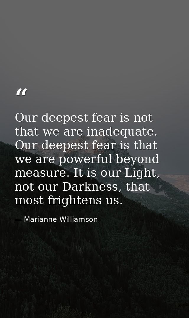 Our deepest fear is not that we are inadequate. Our deepest fear is that we are powerful beyond measure. It is our Light — Marianne Williamson