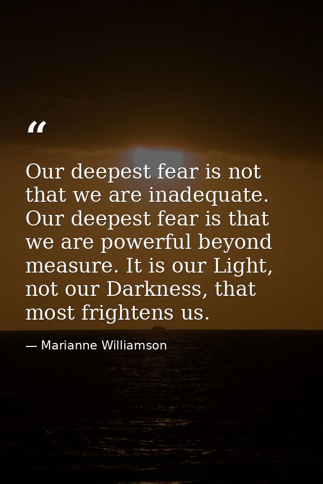 Our deepest fear is not that we are inadequate. Our deepest fear is that we are powerful beyond measure. It is our Light — Marianne Williamson