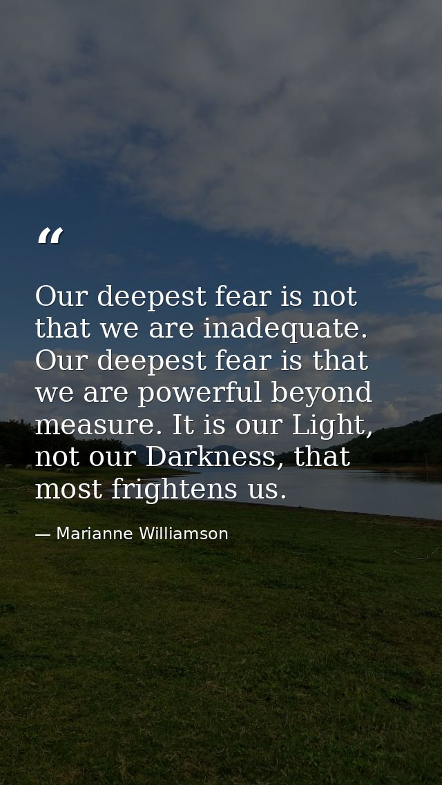 Our deepest fear is not that we are inadequate. Our deepest fear is that we are powerful beyond measure. It is our Light — Marianne Williamson